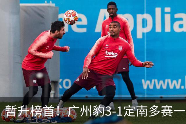 暂升榜首！广州豹3-1定南多赛一场1分领跑 图多列双响侯煜破门